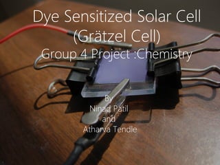Dye Sensitized Solar Cell
(Grätzel Cell)
Group 4 Project :Chemistry
By
Ninad Patil
and
Atharva Tendle
 