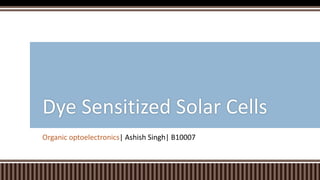 Dye Sensitized Solar Cells
Organic optoelectronics| Ashish Singh| B10007

 