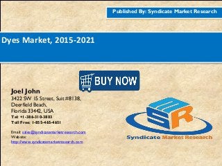 Published By: Syndicate Market Research
Dyes Market, 2015-2021
Joel John
3422 SW 15 Street, Suit #8138,
Deerfield Beach,
Florida 33442, USA
Tel: +1-386-310-3803
Toll Free: 1-855-465-4651
Email: sales@syndicatemarketresearch.com
Website:
http://www.syndicatemarketresearch.com
Figure
1http://www.syndicatemarketresearch.co
m/checkout/60644/1
Figure
2http://www.syndicatemarketresearch.co
m/checkout/52725/1
 