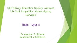 Shri Shivaji Education Society, Amravat
J.D.Patil Sanguldkar Mahavidyalay,
Daryapur
Dr. Aparana. S. Dighade
Department of Chemistry
Topic – Dyes II
 