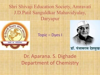 Shri Shivaji Education Society, Amravati
J.D.Patil Sanguldkar Mahavidyalay,
Daryapur
Dr. Aparana. S. Dighade
Department of Chemistry
Topic – Dyes I
 