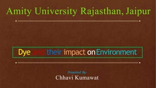 Amity University Rajasthan, Jaipur
Dye and their impact onEnvironment
Presented By-
Chhavi Kumawat
 
