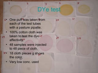 DYe test
• One puff was taken from
each of the test tubes
with a pasture pipatte.
• 100% cotton cloth was
taken to test the dye
affectivity.
• 48 samples were injected
to 48 piece of cloth.
• 18 cloth pieces g shows
the color.
• Very low conc. used
 