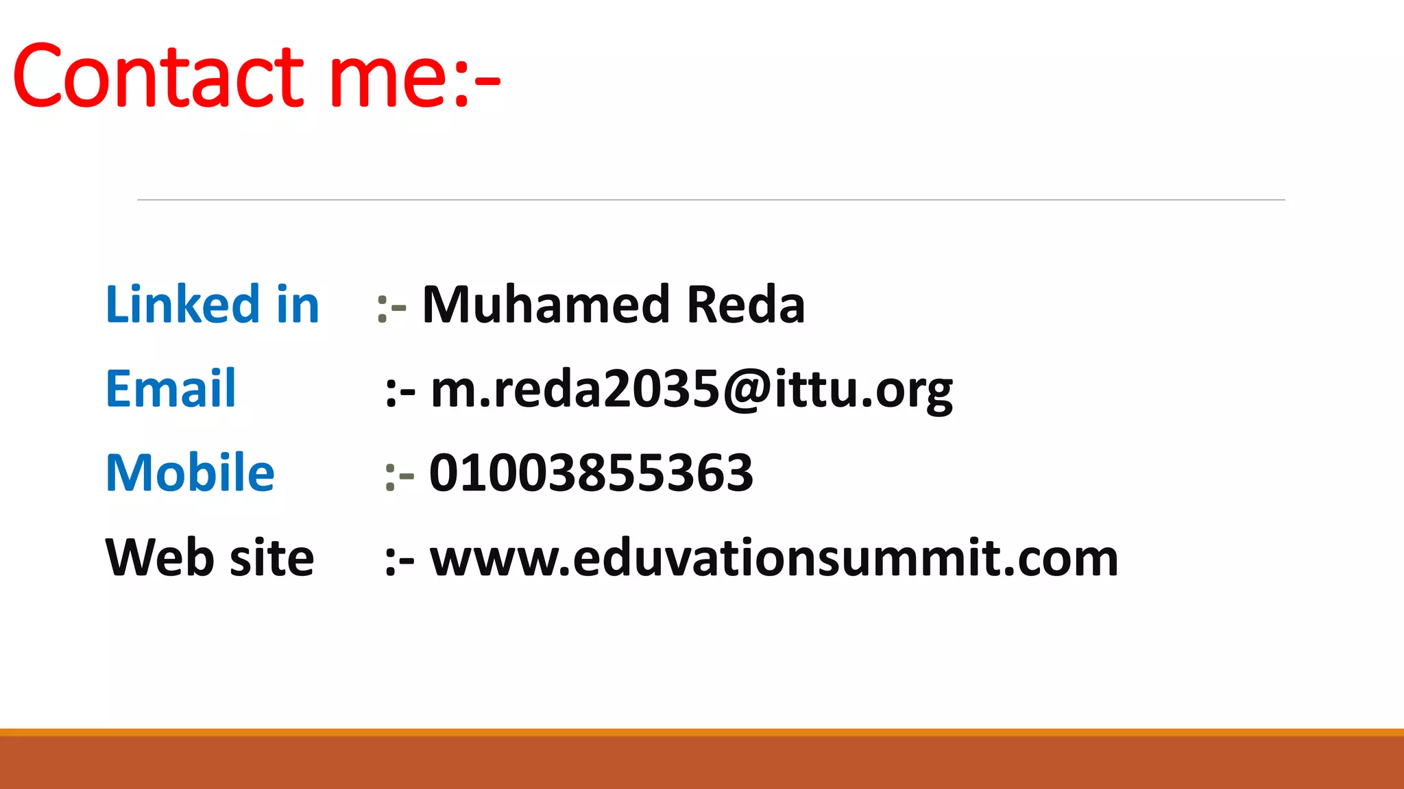 Linked in :- Muhamed Reda
Email :- m.reda2035@ittu.org
Mobile :- 01003855363
Web site :- www.eduvationsummit.com
Contact me:-