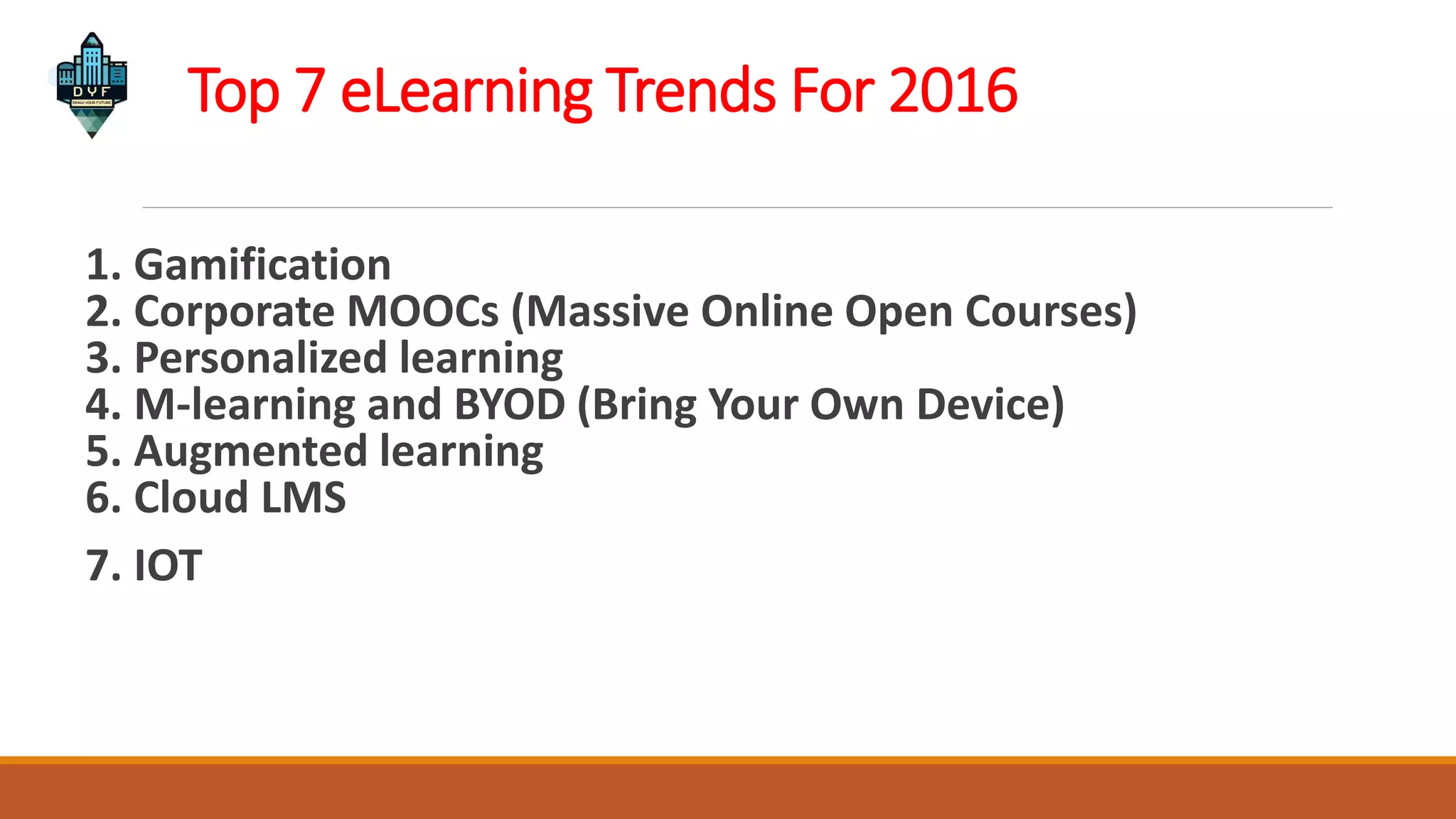Top 7 eLearning Trends For 2016
1. Gamification
2. Corporate MOOCs (Massive Online Open Courses)
3. Personalized learning
4. M-learning and BYOD (Bring Your Own Device)
5. Augmented learning
6. Cloud LMS
7. IOT