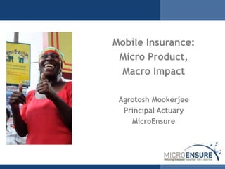 Mobile Insurance:
Micro Product,
Macro Impact
Agrotosh Mookerjee
Principal Actuary
MicroEnsure
 