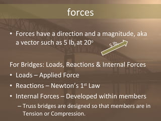 <ul><li>Forces have a direction and a magnitude, aka a vector such as 5 lb f   at 20 o </li></ul><ul><li>For Bridges: Load...