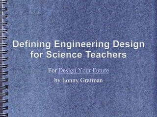 Defining Engineering Design for Science Teachers For Design Your Future by Lonny Grafman 