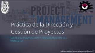 Adrián Luis García García (agarciag@ipn.mx)
Práctica de la Dirección y
Gestión de Proyectos
PARTE 4/6: PLANEACIÓN Y PROGRAMACIÓN DEL
PROYECTO
1
Práctica de la Dirección y
Gestión de Proyectos
 