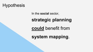 Hypothesis
In the social sector,
strategic planning
could benefit from
system mapping.
 