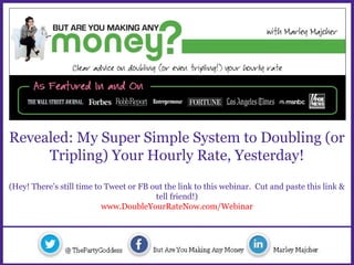 Revealed: My Super Simple System to Doubling (or
Tripling) Your Hourly Rate, Yesterday!
(Hey! There’s still time to Tweet or FB out the link to this webinar. Cut and paste this link &
tell friend!)
www.DoubleYourRateNow.com/Webinar
 