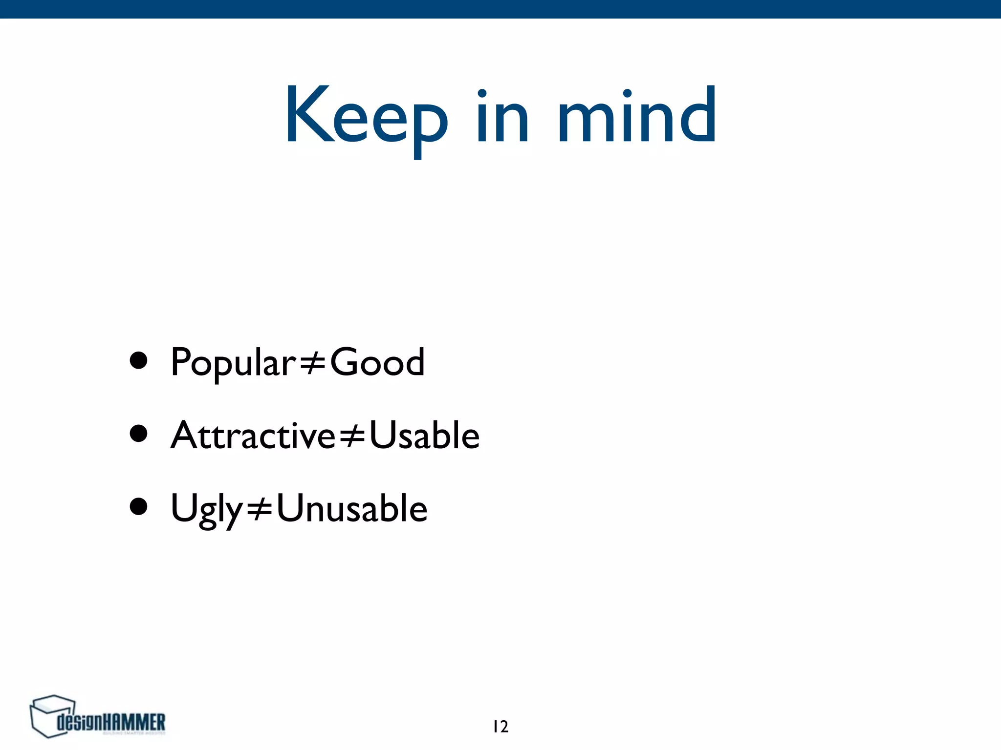 Keep in mind
• Popular≠Good
• Attractive≠Usable
• Ugly≠Unusable
12
 