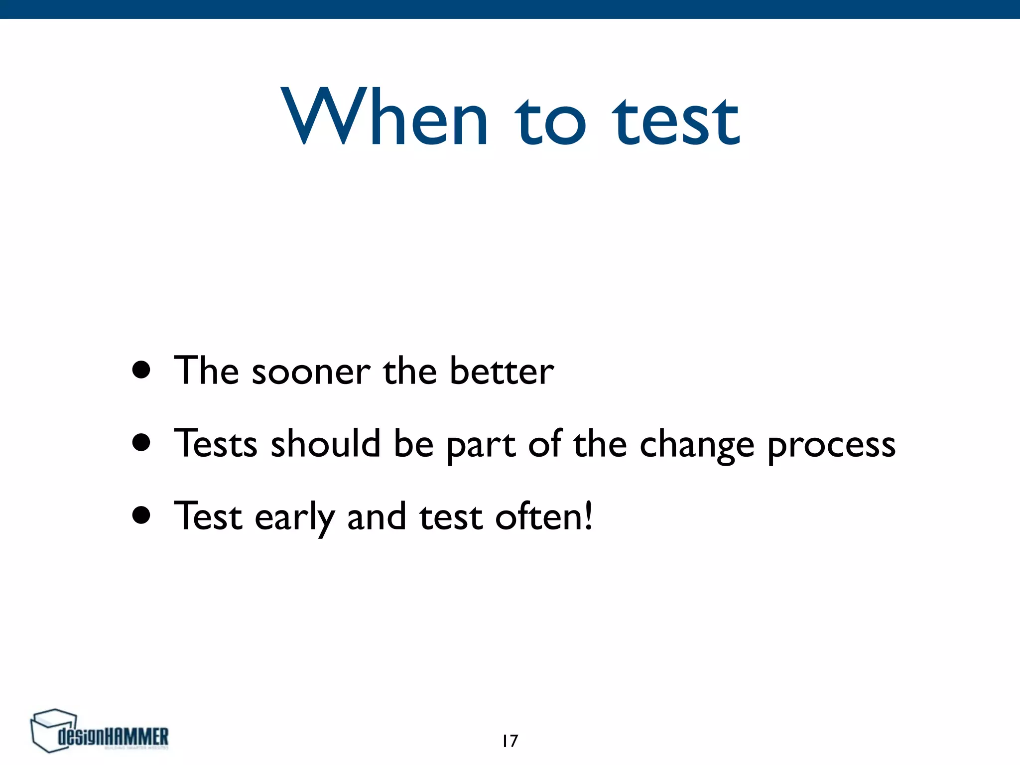 When to test
• The sooner the better
• Tests should be part of the change process
• Test early and test often!
17
 