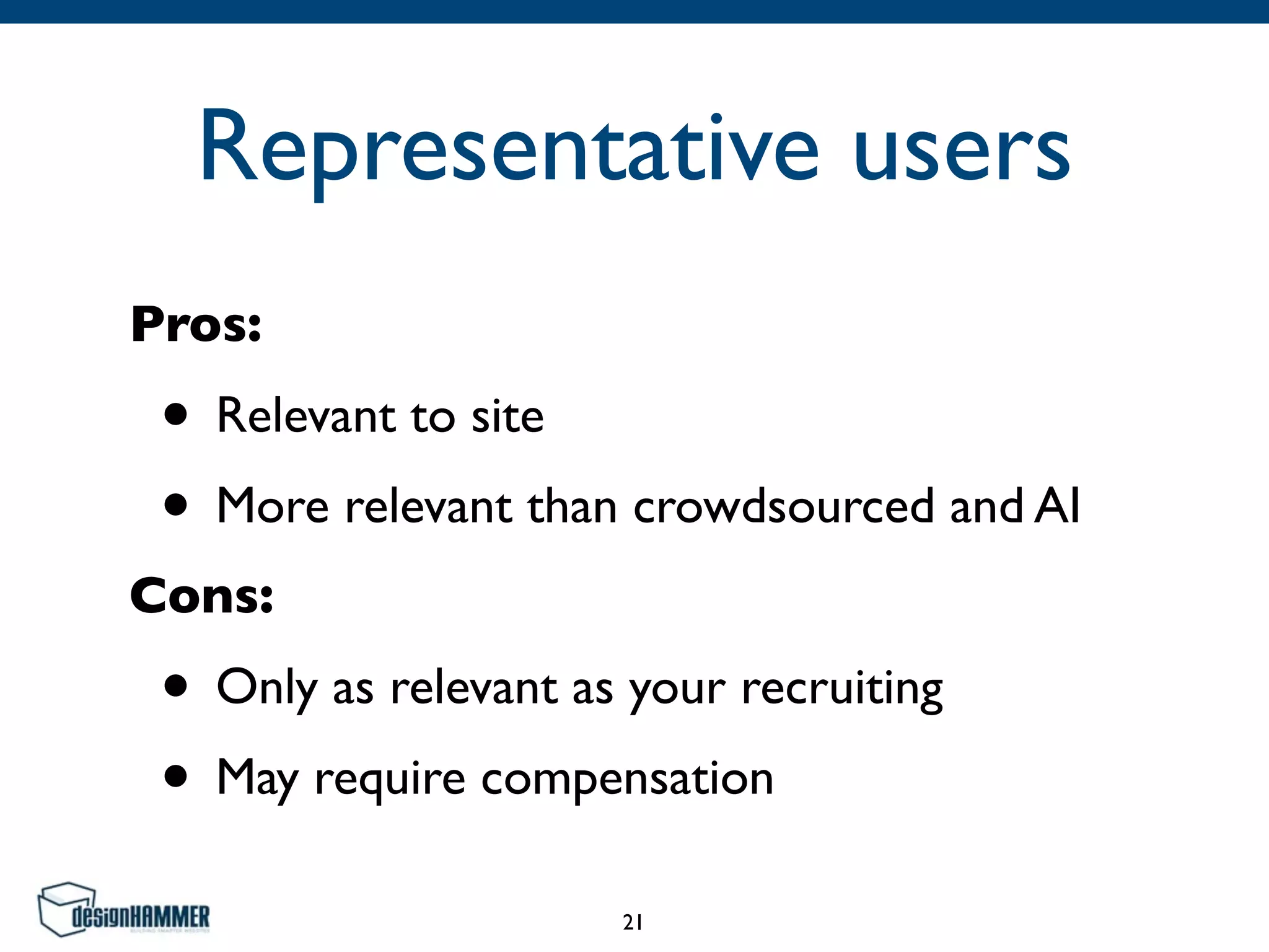 Representative users
Pros:
• Relevant to site
• More relevant than crowdsourced and AI
Cons:
• Only as relevant as your recruiting
• May require compensation
21
 
