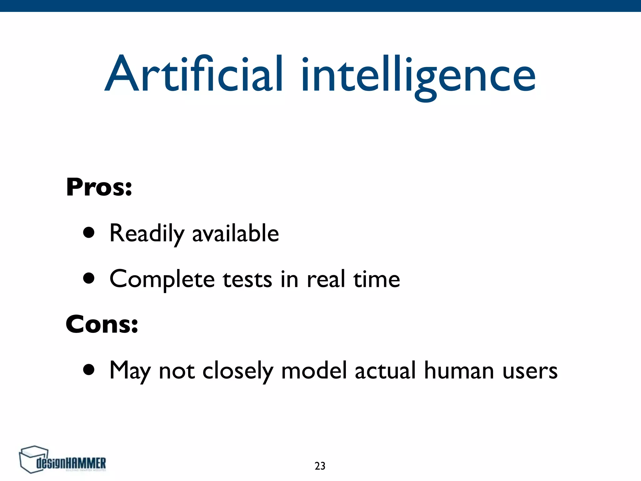Artiﬁcial intelligence
Pros:
• Readily available
• Complete tests in real time
Cons:
• May not closely model actual human users
23
 