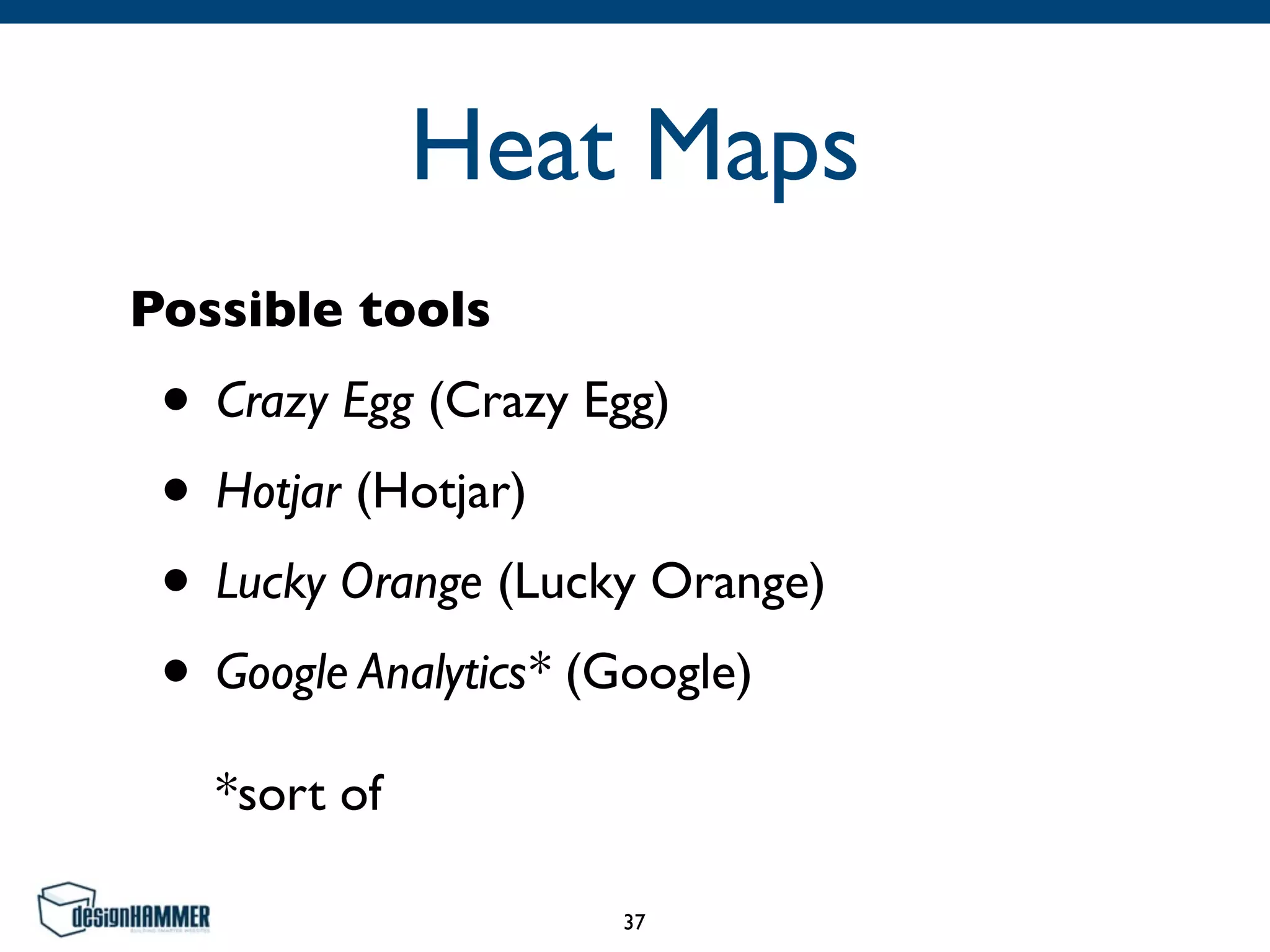 Heat Maps
Possible tools
• Crazy Egg (Crazy Egg)
• Hotjar (Hotjar)
• Lucky Orange (Lucky Orange)
• Google Analytics* (Google) 
 
*sort of
37
 