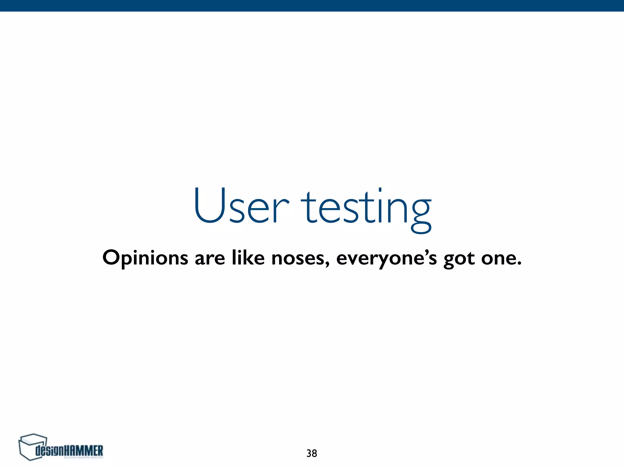 User testing
Opinions are like noses, everyone’s got one.
38
 