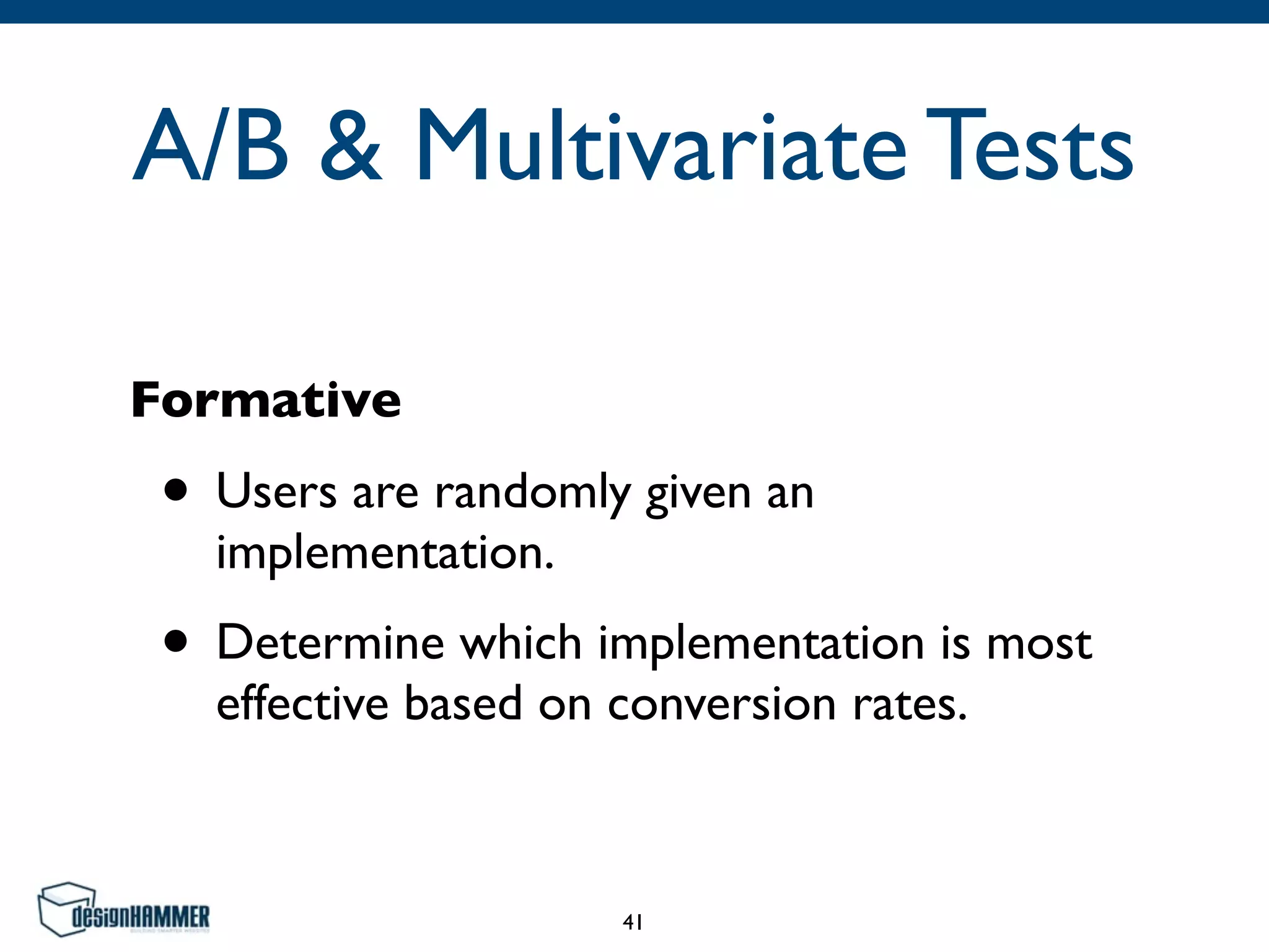 A/B & Multivariate Tests
Formative
• Users are randomly given an
implementation.
• Determine which implementation is most
effective based on conversion rates.
41
 