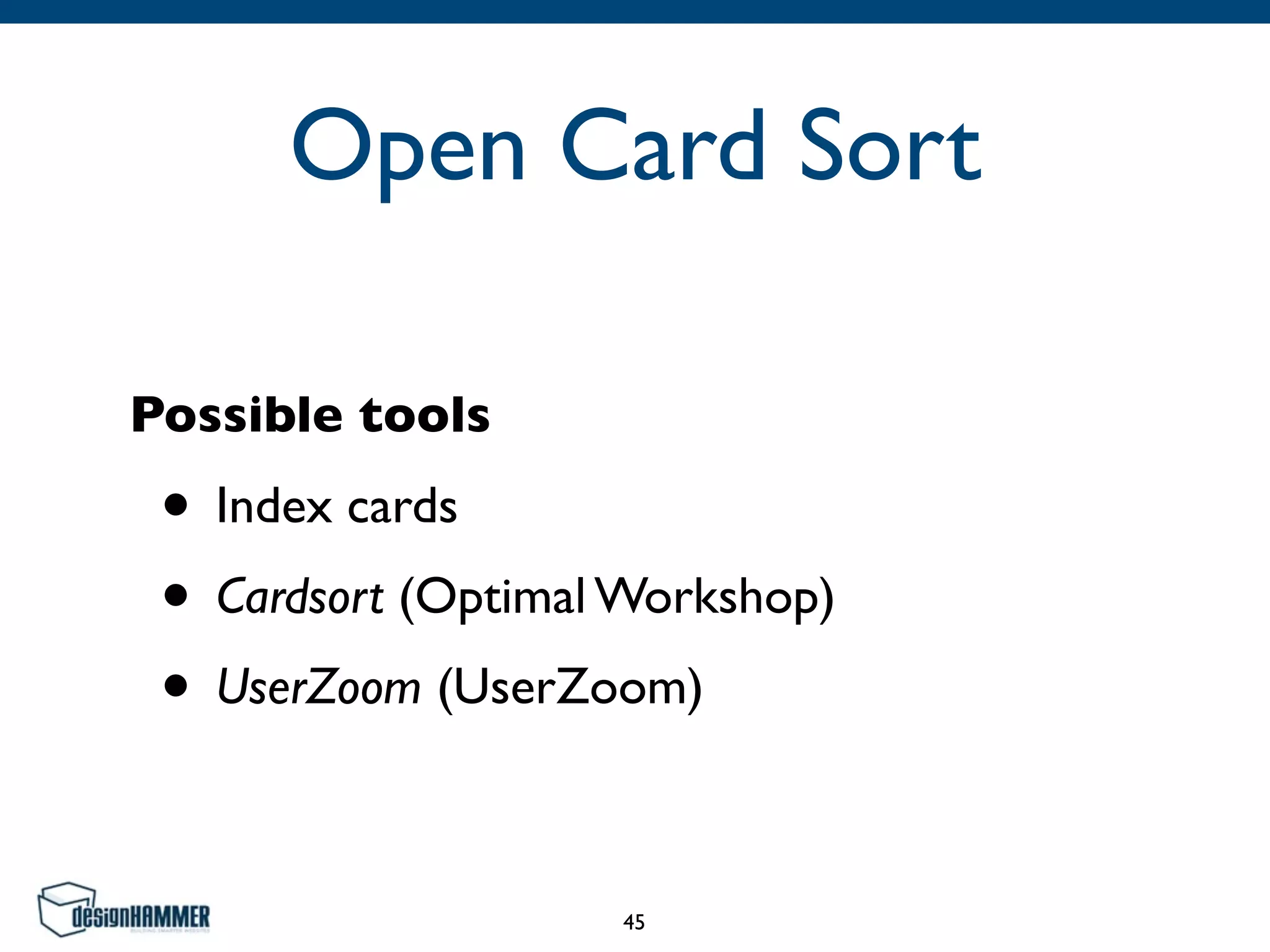 Open Card Sort
Possible tools
• Index cards
• Cardsort (Optimal Workshop)
• UserZoom (UserZoom)
45
 