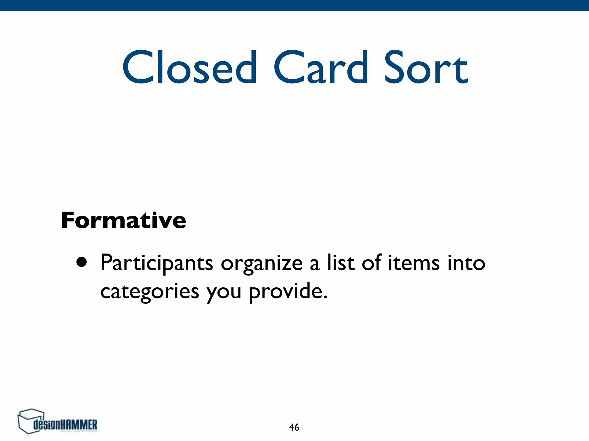 Closed Card Sort
Formative
• Participants organize a list of items into
categories you provide.
46
 