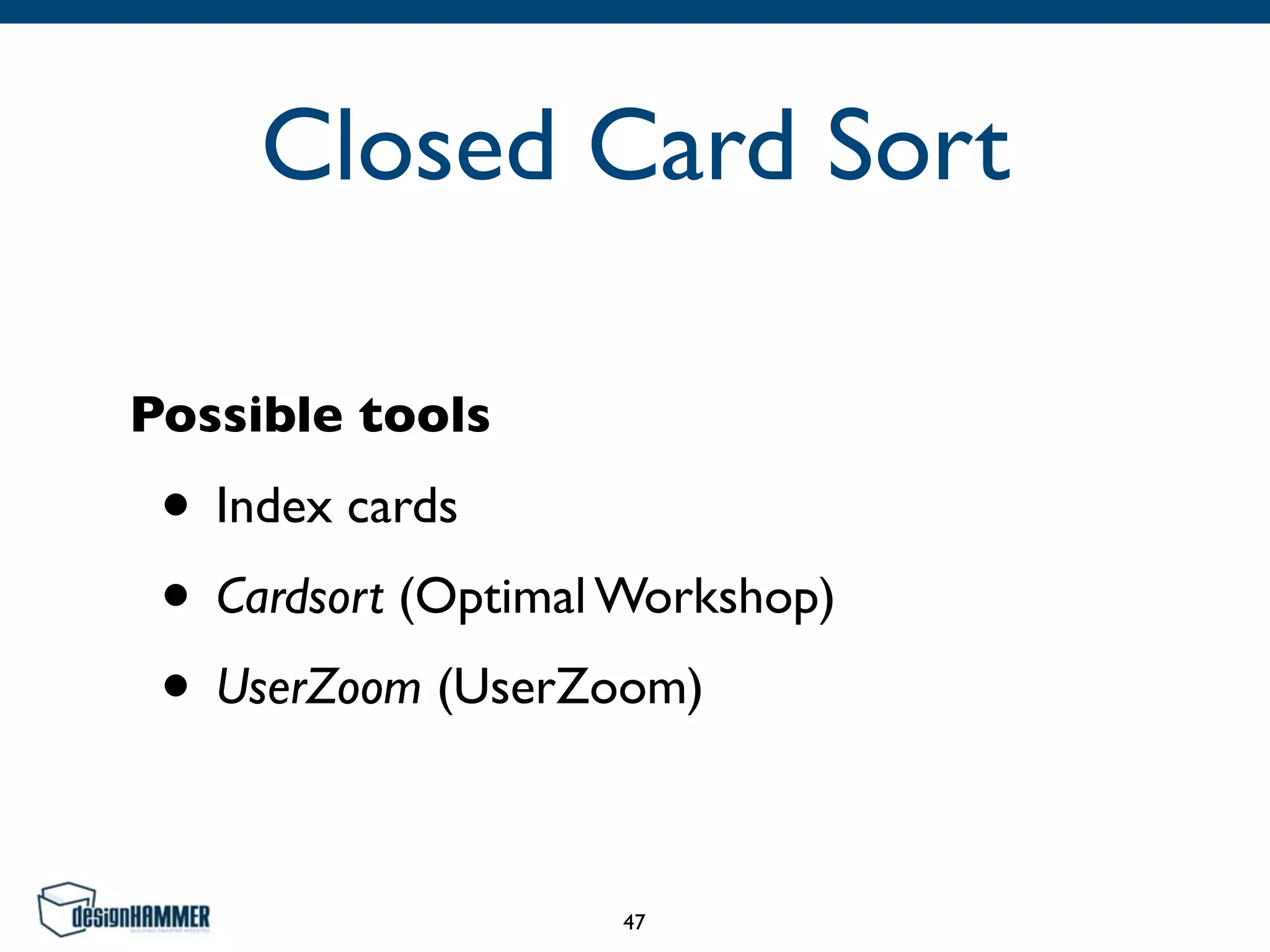 Closed Card Sort
Possible tools
• Index cards
• Cardsort (Optimal Workshop)
• UserZoom (UserZoom)
47
 