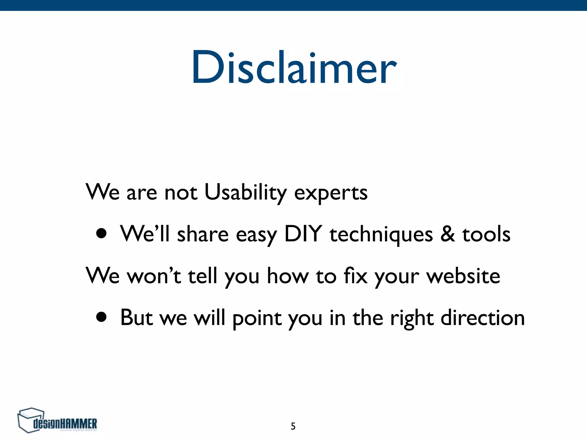 Disclaimer
We are not Usability experts
• We’ll share easy DIY techniques & tools
We won’t tell you how to ﬁx your website
• But we will point you in the right direction
5
 