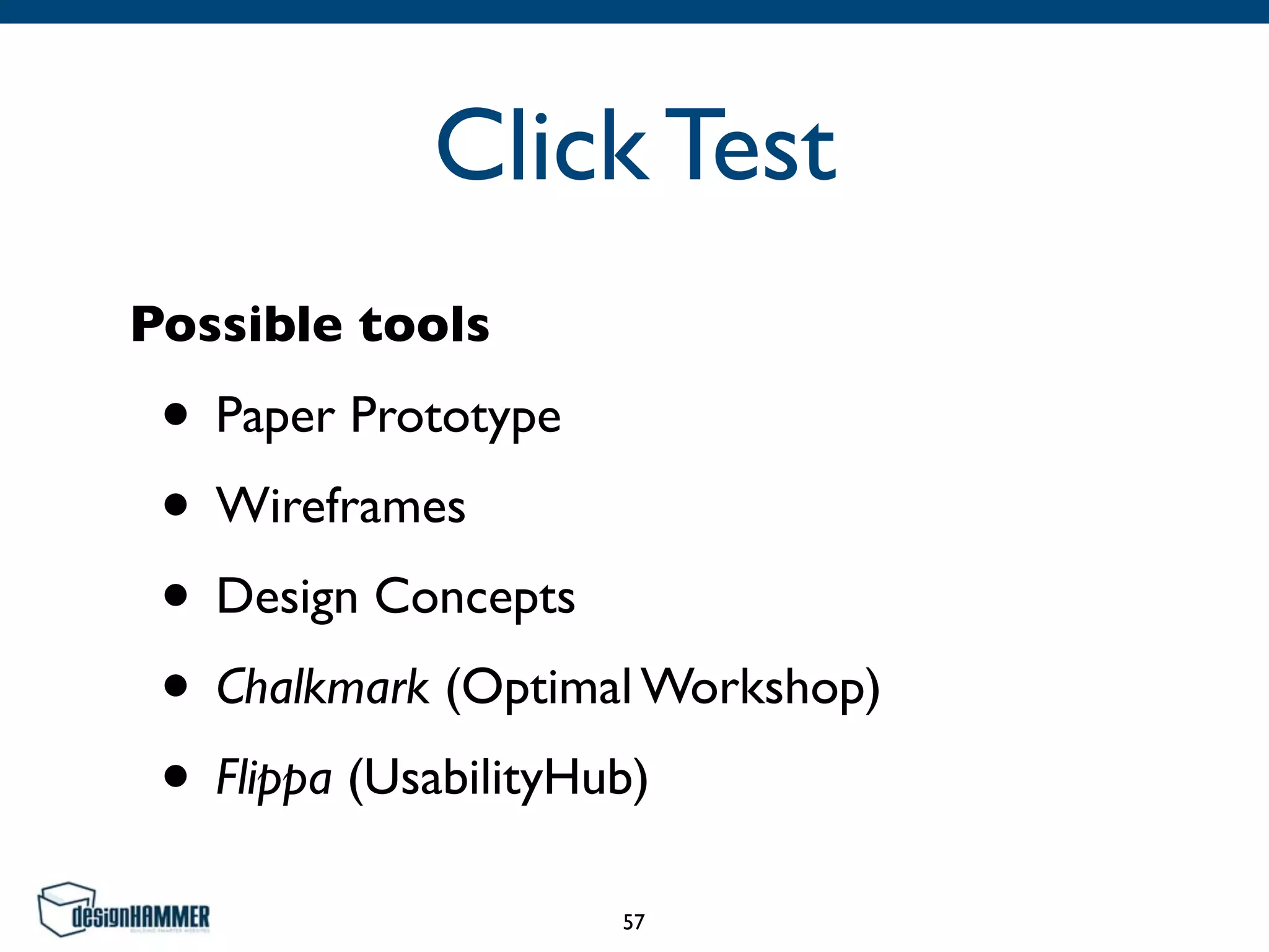 Click Test
Possible tools
• Paper Prototype
• Wireframes
• Design Concepts
• Chalkmark (Optimal Workshop)
• Flippa (UsabilityHub)
57
 