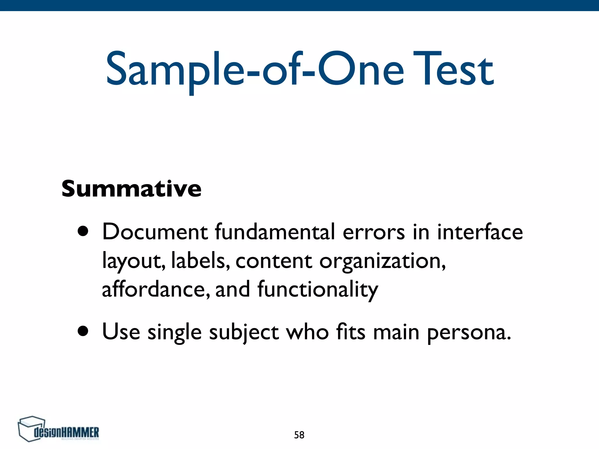 Sample-of-One Test
Summative
• Document fundamental errors in interface
layout, labels, content organization,
affordance, and functionality
• Use single subject who ﬁts main persona.
58
 