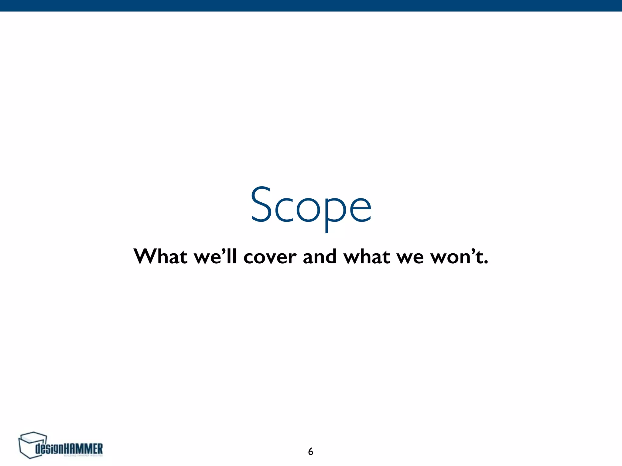 Scope
What we’ll cover and what we won’t.
6
 