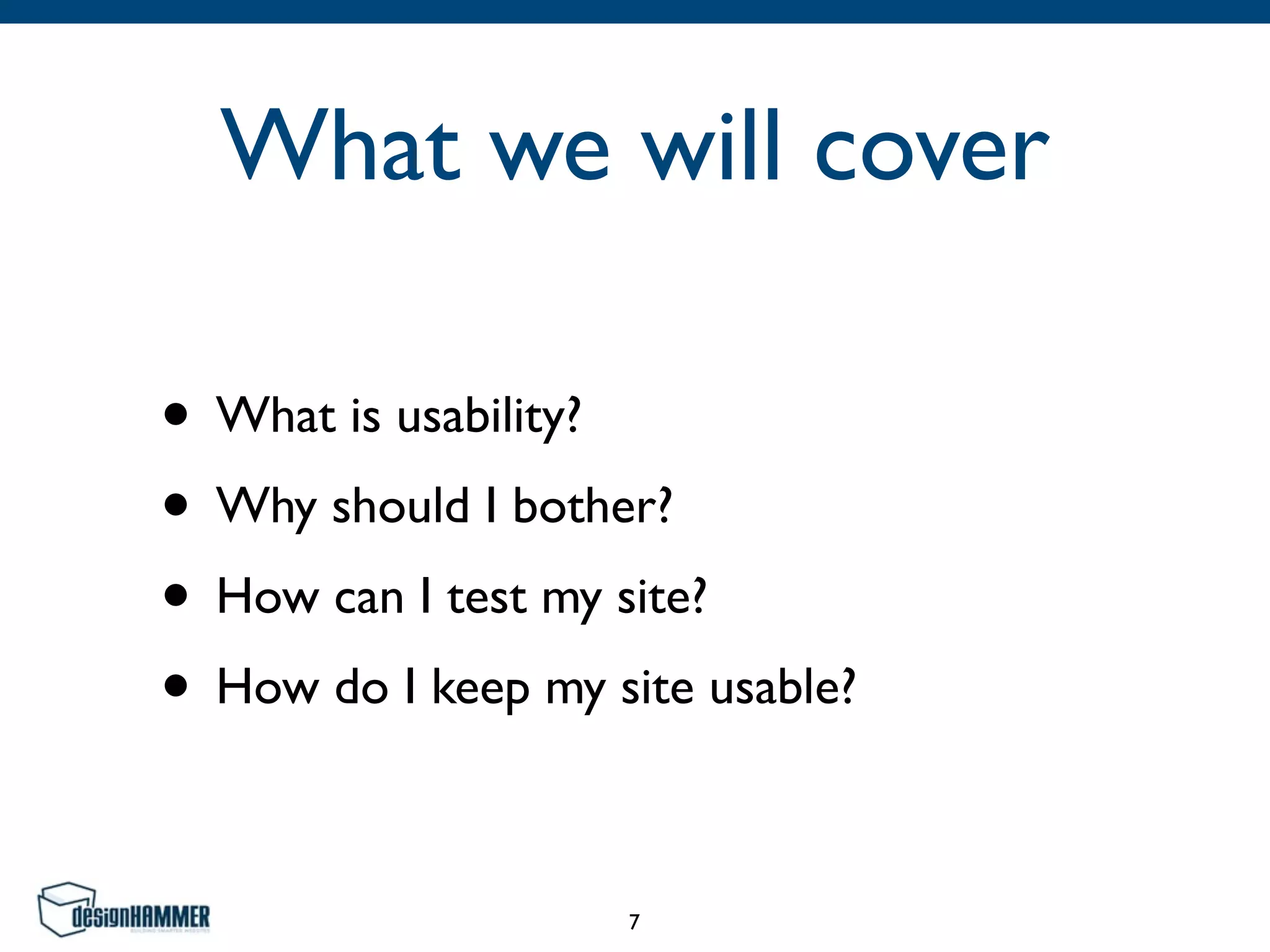 What we will cover
• What is usability?
• Why should I bother?
• How can I test my site?
• How do I keep my site usable?
7
 