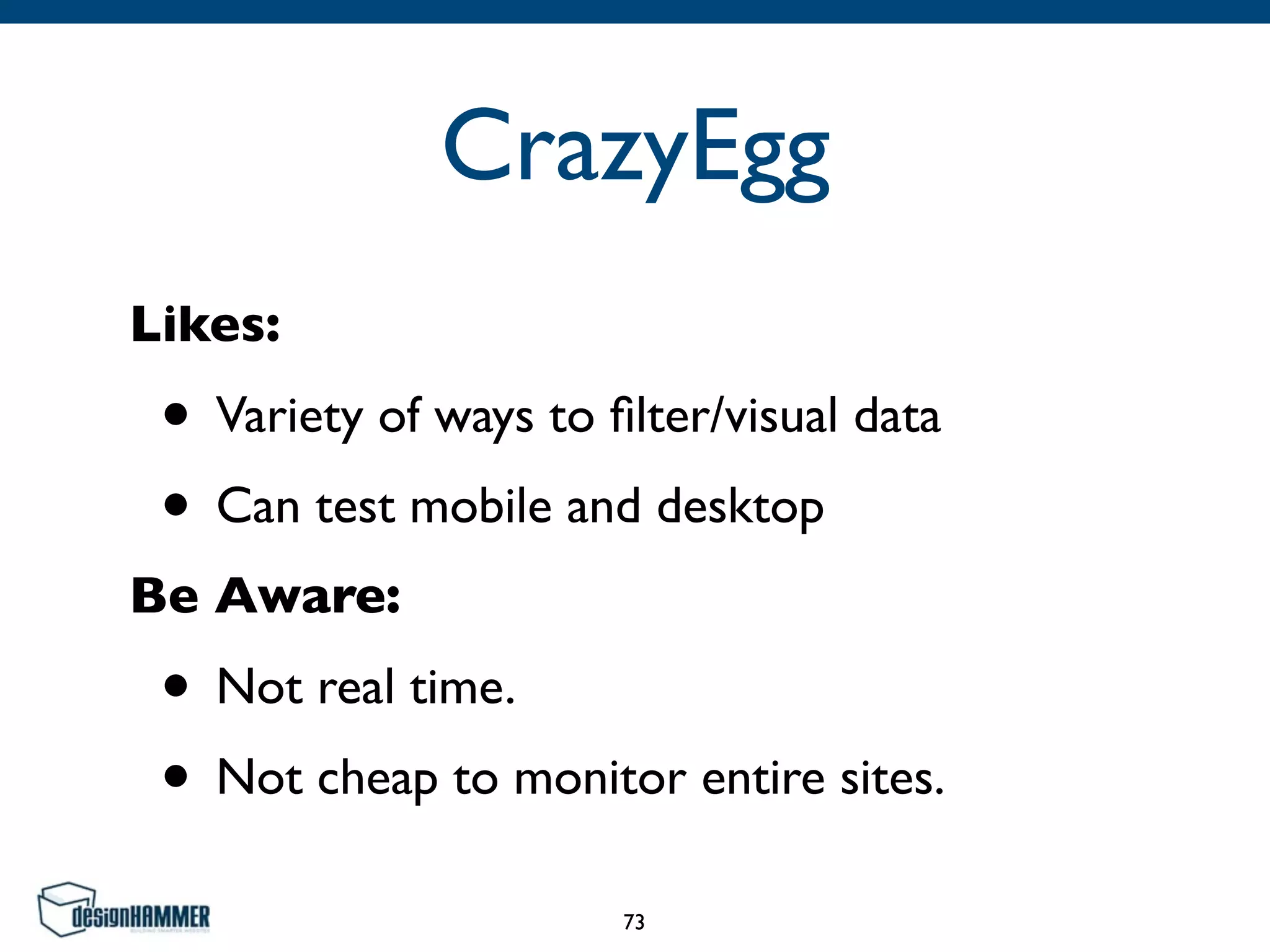 CrazyEgg
Likes:
• Variety of ways to ﬁlter/visual data
• Can test mobile and desktop
Be Aware:
• Not real time.
• Not cheap to monitor entire sites.
73
 