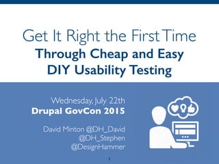 Get It Right the FirstTime
Through Cheap and Easy
DIY Usability Testing
Wednesday, July 22th 
Drupal GovCon 2015
 
David Minton @DH_David
@DH_Stephen
@DesignHammer
1
 
