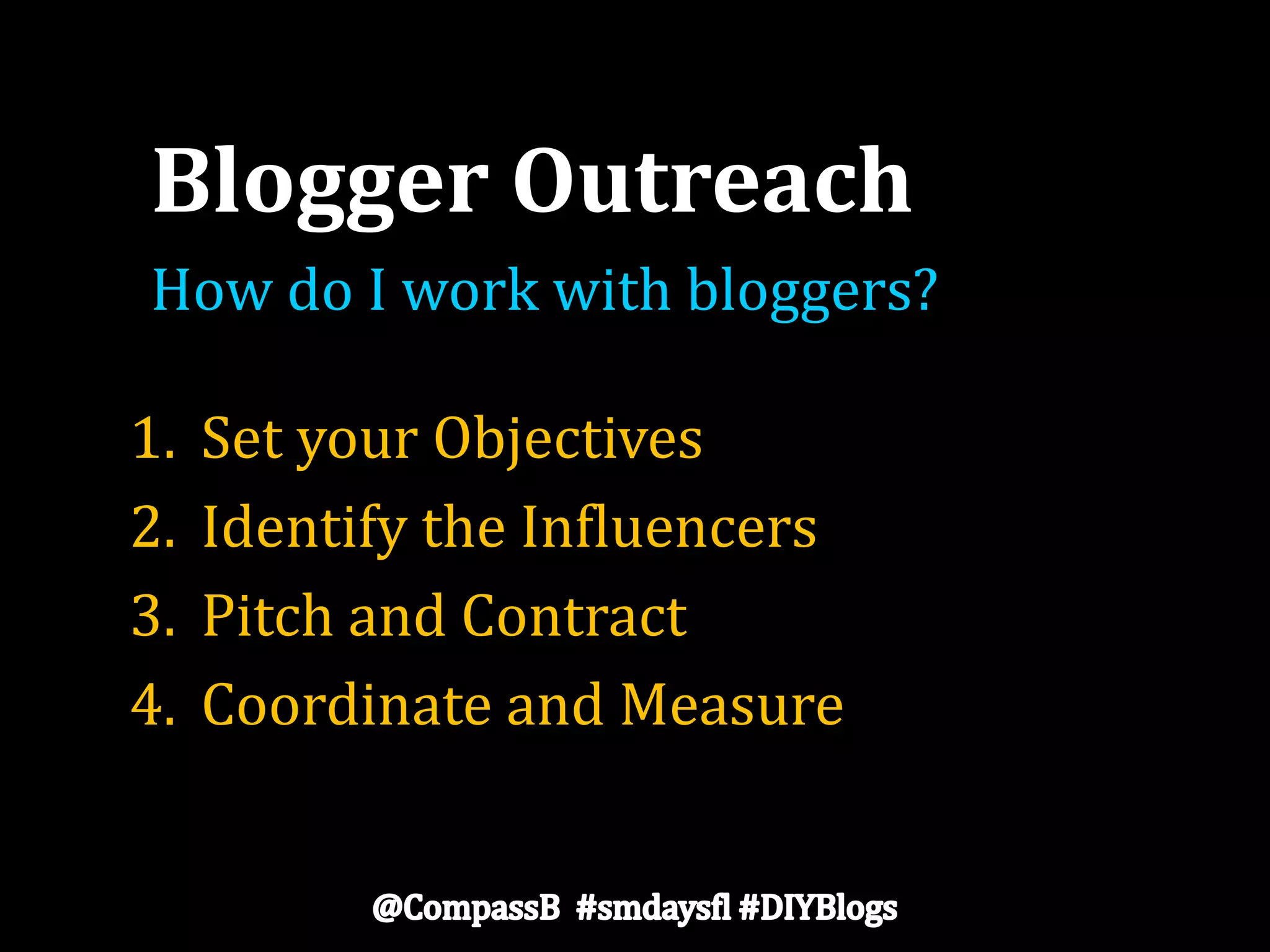 Blogger Outreach
How do I work with bloggers?
1. Set your Objectives
2. Identify the Influencers
3. Pitch and Contract
4. Coordinate and Measure
 