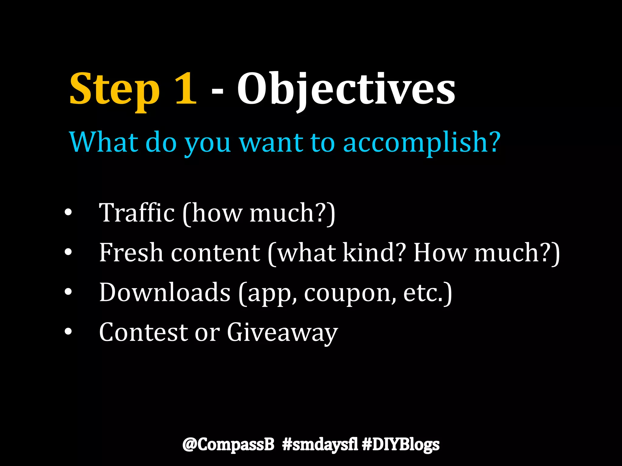 Step 1 - Objectives
• Traffic (how much?)
• Fresh content (what kind? How much?)
• Downloads (app, coupon, etc.)
• Contest or Giveaway
What do you want to accomplish?
 