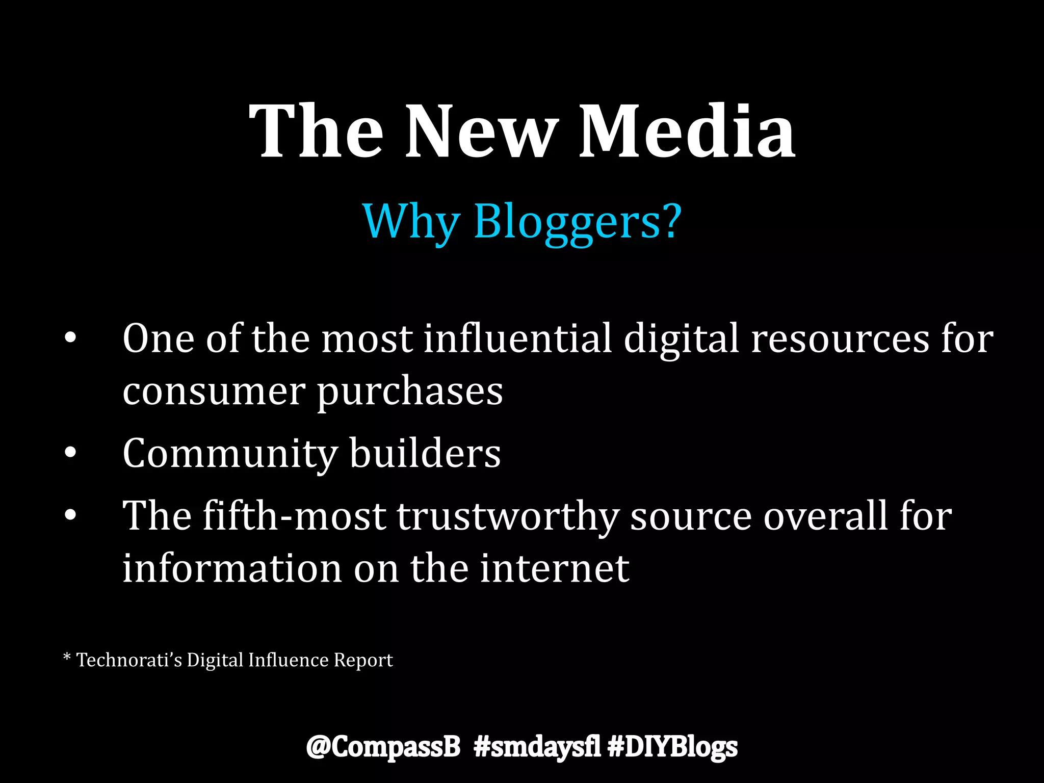 The New Media
Why Bloggers?
• One of the most influential digital resources for
consumer purchases
• Community builders
• The fifth-most trustworthy source overall for
information on the internet
* Technorati’s Digital Influence Report
 