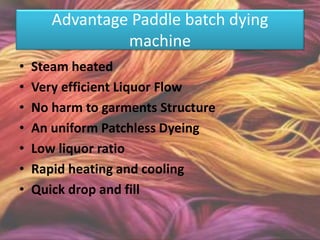 Advantage Paddle batch dying
machine
• Steam heated
• Very efficient Liquor Flow
• No harm to garments Structure
• An uniform Patchless Dyeing
• Low liquor ratio
• Rapid heating and cooling
• Quick drop and fill
 