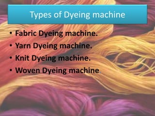 Types of Dyeing machine
• Fabric Dyeing machine.
• Yarn Dyeing machine.
• Knit Dyeing machine.
• Woven Dyeing machine.
 
