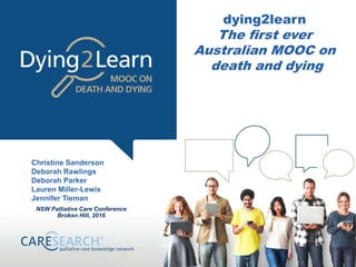 dying2learn
The first ever
Australian MOOC on
death and dying
Christine Sanderson
Deborah Rawlings
Deborah Parker
Lauren Miller-Lewis
Jennifer Tieman
NSW Palliative Care Conference
Broken Hill, 2016
 