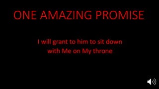 ONE AMAZING PROMISE
He who overcomes,
I will grant to him to sit down
with Me on My throne
as I also overcame and sat down
with My Father on His throne
Rev 3:21
 