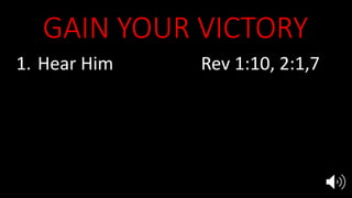 GAIN YOUR VICTORY
1. Hear Him Rev 1:10, 2:1,7
2. See Him 1:12, 2:1
3. Repent & Rethink 1:4-8, 2:4-5
4. Overcome 2:7, 11, 17, 26, 3:5, 12, 21
5. Reign with Jesus 3:21
 