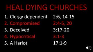 HEAL DYING CHURCHES
1. Clergy dependent 2:6, 14-15
2. Compromised 2:4-5, 20
3. Deceived 3:17-20
4. Hypocritical 3:1-3
5. A Harlot 17:1-9
 