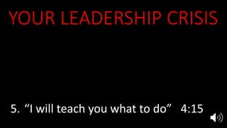 YOUR LEADERSHIP CRISIS
1. Who am I? Ex 3:11, 4:10
2. Who are You? 3:13-15
3. What about them? 4:1
4. Is there someone else? 4:13
5. “I will teach you what to do” 4:15
 