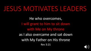 JESUS MOTIVATES LEADERS
He who overcomes,
I will grant to him to sit down
with Me on My throne
as I also overcame and sat down
with My Father on His throne
Rev 3:21
 