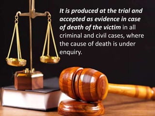 It is produced at the trial and
accepted as evidence in case
of death of the victim in all
criminal and civil cases, where
the cause of death is under
enquiry.
 