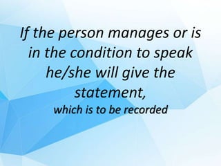 If the person manages or is
in the condition to speak
he/she will give the
statement,
which is to be recorded
 