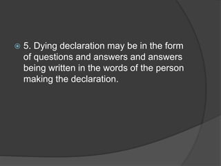  5. Dying declaration may be in the form
of questions and answers and answers
being written in the words of the person
making the declaration.
 