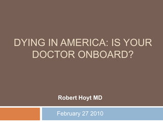 Dying in America: Is Your Doctor Onboard? Robert Hoyt MD February 27 2010 
