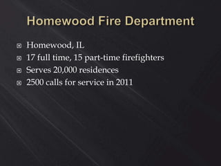  Homewood, IL
 17 full time, 15 part-time firefighters
 Serves 20,000 residences
 2500 calls for service in 2011
 