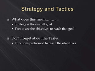  What does this mean………..
 Strategy is the overall goal
 Tactics are the objectives to reach that goal
 Don’t forget about the Tasks
 Functions preformed to reach the objectives
 