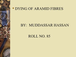  DYING OF ARAMID FIBRES



    BY: MUDDASSAR HASSAN

       ROLL NO. 85
 